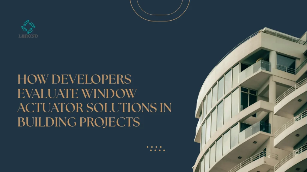 How Developers Evaluate Window Actuator Solutions in Building Projects